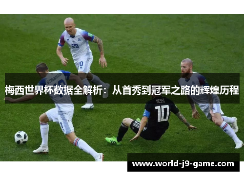 梅西世界杯数据全解析:从首秀到冠军之路的辉煌历程 梅西世界杯数据全解析:从首秀到冠军之路的辉煌历程