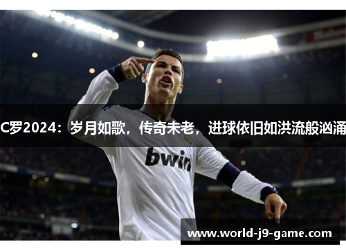 C罗2024：岁月如歌，传奇未老，进球依旧如洪流般汹涌