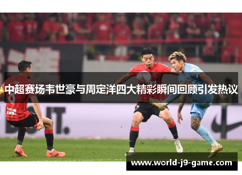 中超赛场韦世豪与周定洋四大精彩瞬间回顾引发热议