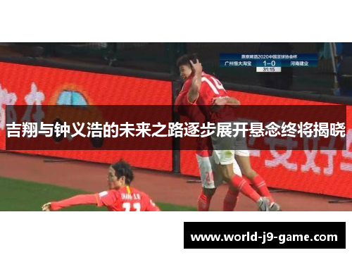 吉翔与钟义浩的未来之路逐步展开悬念终将揭晓 吉翔与钟义浩的未来之路逐步展开悬念终将揭晓