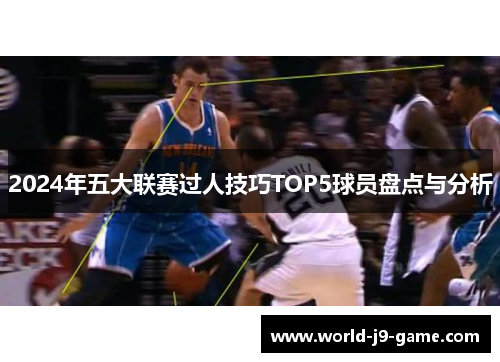 2024年五大联赛过人技巧TOP5球员盘点与分析 2024年五大联赛过人技巧TOP5球员盘点与分析