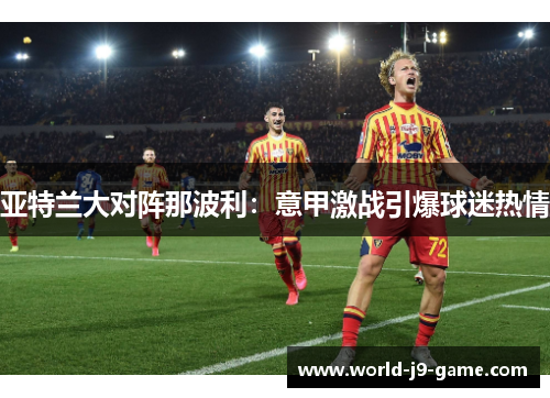 亚特兰大对阵那波利:意甲激战引爆球迷热情 亚特兰大对阵那波利:意甲激战引爆球迷热情
