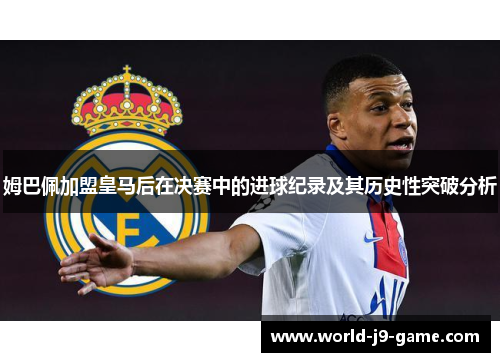姆巴佩加盟皇马后在决赛中的进球纪录及其历史性突破分析 姆巴佩加盟皇马后在决赛中的进球纪录及其历史性突破分析
