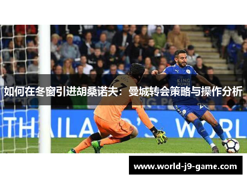 如何在冬窗引进胡桑诺夫:曼城转会策略与操作分析 如何在冬窗引进胡桑诺夫:曼城转会策略与操作分析