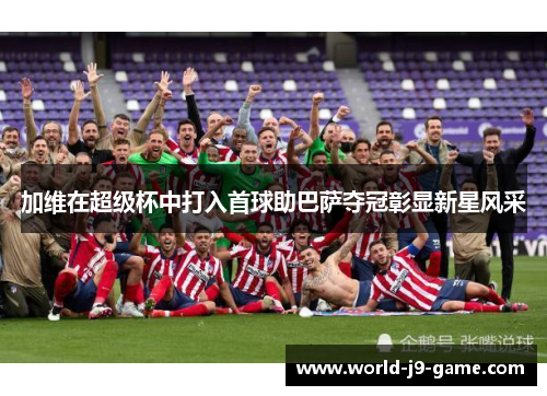 加维在超级杯中打入首球助巴萨夺冠彰显新星风采 加维在超级杯中打入首球助巴萨夺冠彰显新星风采