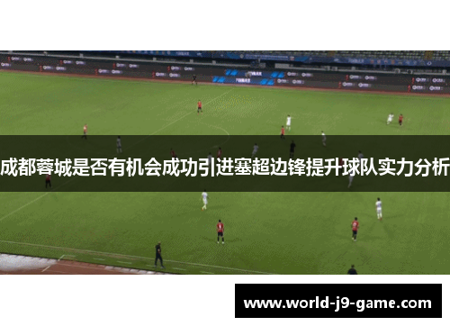 成都蓉城是否有机会成功引进塞超边锋提升球队实力分析 成都蓉城是否有机会成功引进塞超边锋提升球队实力分析