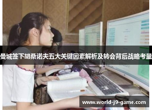 曼城签下胡桑诺夫五大关键因素解析及转会背后战略考量 曼城签下胡桑诺夫五大关键因素解析及转会背后战略考量