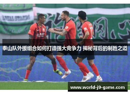 泰山队外援组合如何打造强大竞争力 揭秘背后的制胜之道 泰山队外援组合如何打造强大竞争力 揭秘背后的制胜之道