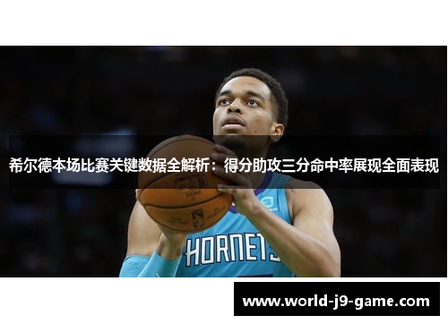 希尔德本场比赛关键数据全解析:得分助攻三分命中率展现全面表现 希尔德本场比赛关键数据全解析:得分助攻三分命中率展现全面表现