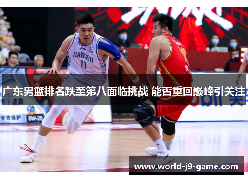 广东男篮排名跌至第八面临挑战 能否重回巅峰引关注