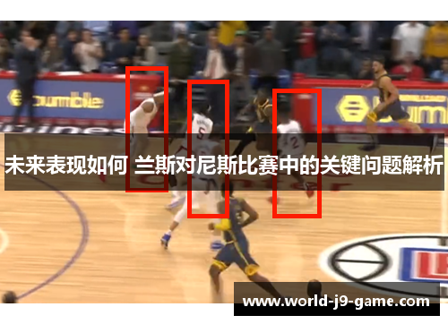 未来表现如何 兰斯对尼斯比赛中的关键问题解析 未来表现如何 兰斯对尼斯比赛中的关键问题解析