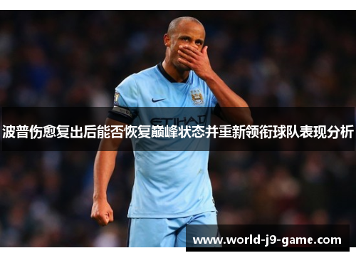 波普伤愈复出后能否恢复巅峰状态并重新领衔球队表现分析 波普伤愈复出后能否恢复巅峰状态并重新领衔球队表现分析