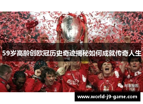 59岁高龄创欧冠历史奇迹揭秘如何成就传奇人生
