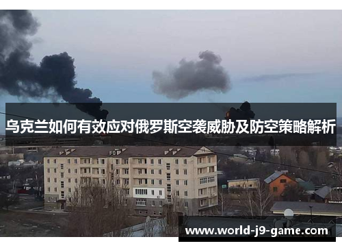 乌克兰如何有效应对俄罗斯空袭威胁及防空策略解析 乌克兰如何有效应对俄罗斯空袭威胁及防空策略解析