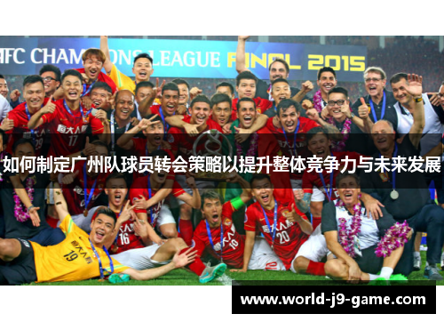 如何制定广州队球员转会策略以提升整体竞争力与未来发展