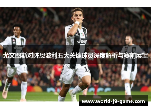 尤文图斯对阵恩波利五大关键球员深度解析与赛前展望 尤文图斯对阵恩波利五大关键球员深度解析与赛前展望