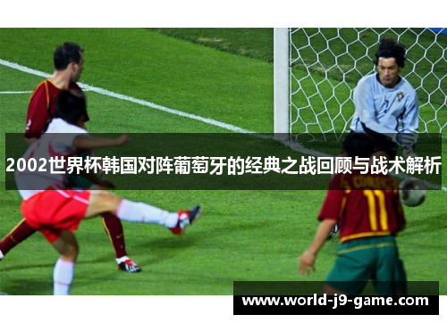 2002世界杯韩国对阵葡萄牙的经典之战回顾与战术解析