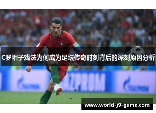 C罗帽子戏法为何成为足坛传奇时刻背后的深刻原因分析 C罗帽子戏法为何成为足坛传奇时刻背后的深刻原因分析