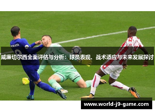 威廉切尔西全面评估与分析：球员表现、战术适应与未来发展探讨
