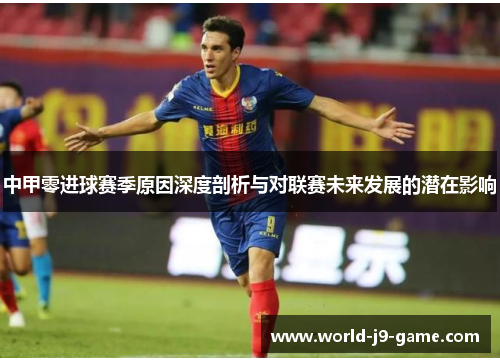 中甲零进球赛季原因深度剖析与对联赛未来发展的潜在影响 中甲零进球赛季原因深度剖析与对联赛未来发展的潜在影响