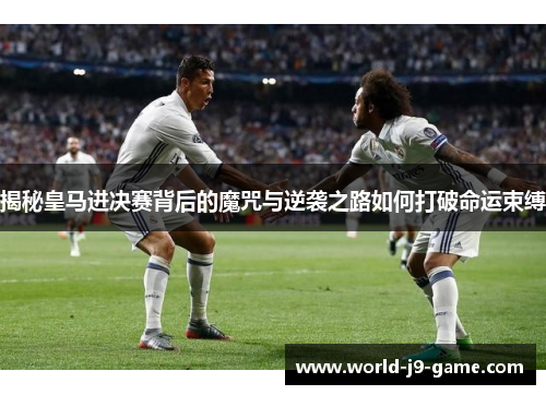 揭秘皇马进决赛背后的魔咒与逆袭之路如何打破命运束缚