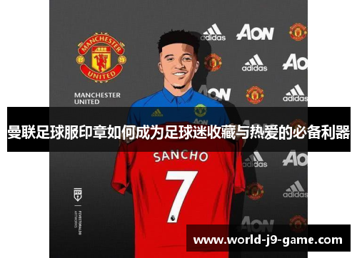 曼联足球服印章如何成为足球迷收藏与热爱的必备利器 曼联足球服印章如何成为足球迷收藏与热爱的必备利器