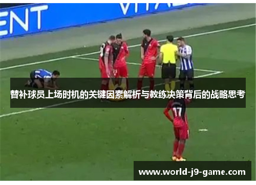 替补球员上场时机的关键因素解析与教练决策背后的战略思考