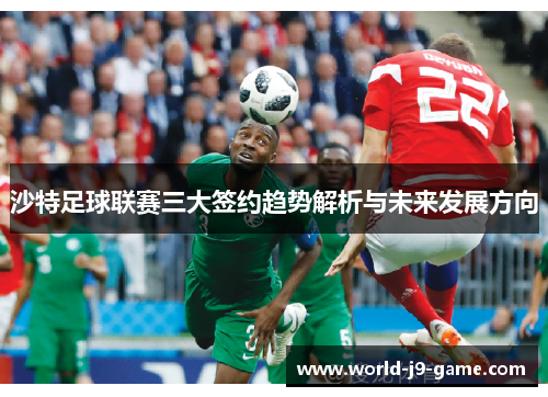沙特足球联赛三大签约趋势解析与未来发展方向 沙特足球联赛三大签约趋势解析与未来发展方向
