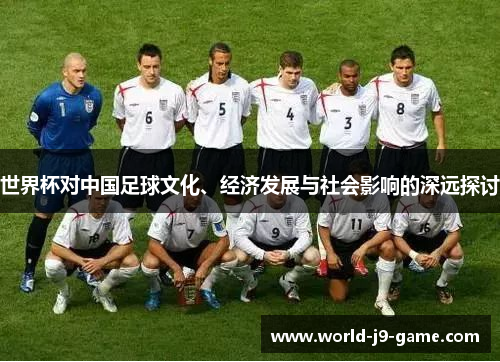 世界杯对中国足球文化、经济发展与社会影响的深远探讨 世界杯对中国足球文化、经济发展与社会影响的深远探讨