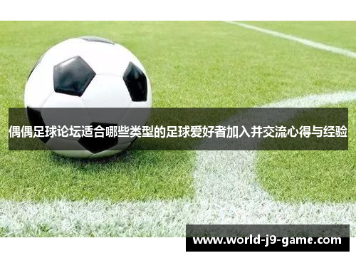 偶偶足球论坛适合哪些类型的足球爱好者加入并交流心得与经验 偶偶足球论坛适合哪些类型的足球爱好者加入并交流心得与经验