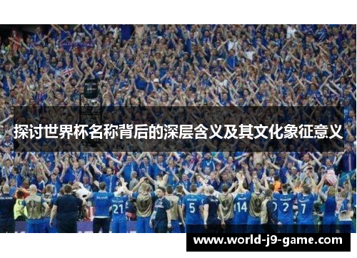 探讨世界杯名称背后的深层含义及其文化象征意义 探讨世界杯名称背后的深层含义及其文化象征意义