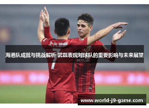 海港队成就与挑战解析 武磊表现对球队的重要影响与未来展望 海港队成就与挑战解析 武磊表现对球队的重要影响与未来展望