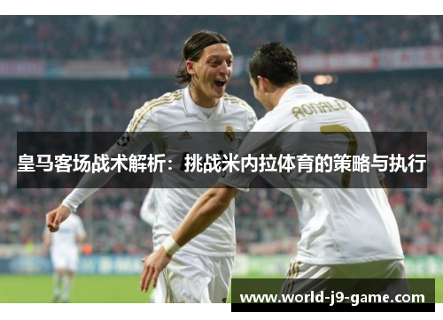 皇马客场战术解析：挑战米内拉体育的策略与执行