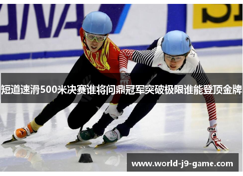 短道速滑500米决赛谁将问鼎冠军突破极限谁能登顶金牌 短道速滑500米决赛谁将问鼎冠军突破极限谁能登顶金牌