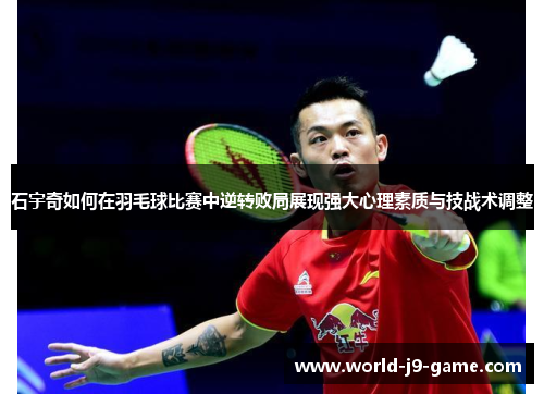 石宇奇如何在羽毛球比赛中逆转败局展现强大心理素质与技战术调整 石宇奇如何在羽毛球比赛中逆转败局展现强大心理素质与技战术调整