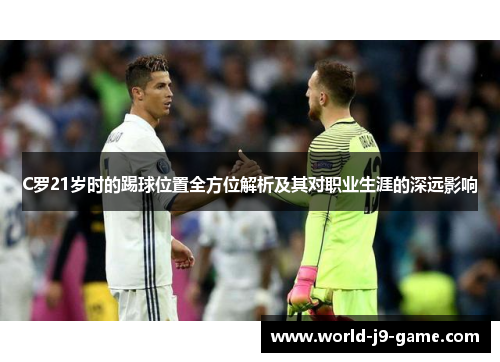 C罗21岁时的踢球位置全方位解析及其对职业生涯的深远影响 C罗21岁时的踢球位置全方位解析及其对职业生涯的深远影响
