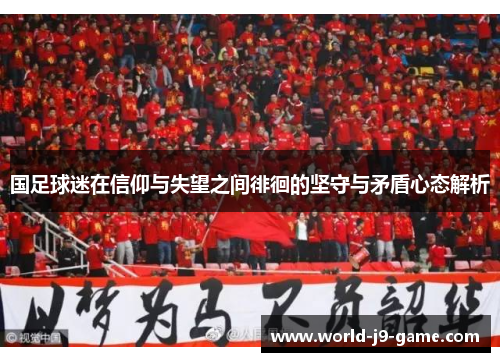 国足球迷在信仰与失望之间徘徊的坚守与矛盾心态解析