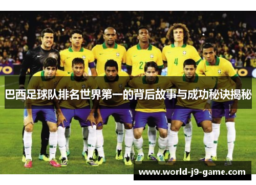 巴西足球队排名世界第一的背后故事与成功秘诀揭秘 巴西足球队排名世界第一的背后故事与成功秘诀揭秘