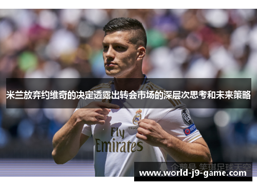 米兰放弃约维奇的决定透露出转会市场的深层次思考和未来策略 米兰放弃约维奇的决定透露出转会市场的深层次思考和未来策略