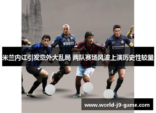 米兰内讧引发意外大乱局 两队赛场风波上演历史性较量 米兰内讧引发意外大乱局 两队赛场风波上演历史性较量