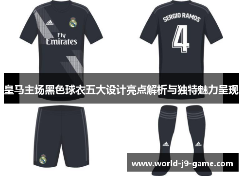 皇马主场黑色球衣五大设计亮点解析与独特魅力呈现