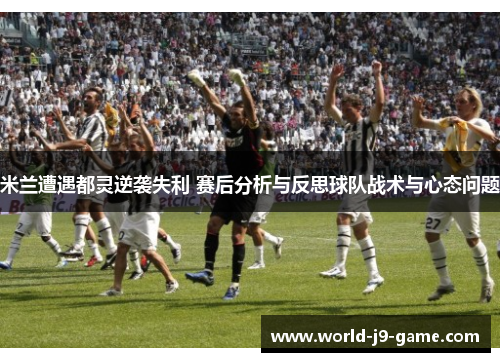 米兰遭遇都灵逆袭失利 赛后分析与反思球队战术与心态问题 米兰遭遇都灵逆袭失利 赛后分析与反思球队战术与心态问题