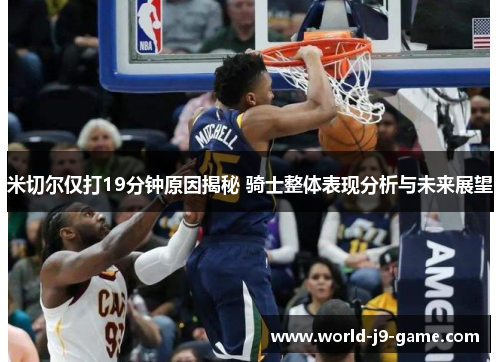 米切尔仅打19分钟原因揭秘 骑士整体表现分析与未来展望 米切尔仅打19分钟原因揭秘 骑士整体表现分析与未来展望