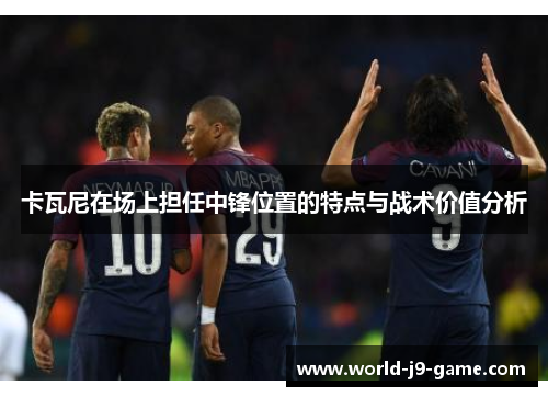 卡瓦尼在场上担任中锋位置的特点与战术价值分析 卡瓦尼在场上担任中锋位置的特点与战术价值分析