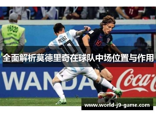 全面解析莫德里奇在球队中场位置与作用 全面解析莫德里奇在球队中场位置与作用