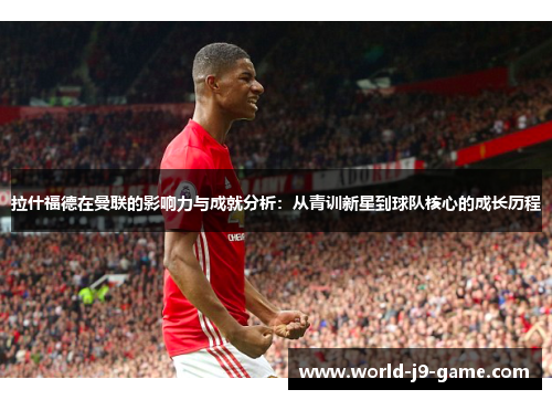 拉什福德在曼联的影响力与成就分析：从青训新星到球队核心的成长历程