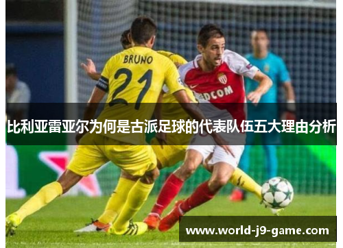 比利亚雷亚尔为何是古派足球的代表队伍五大理由分析 比利亚雷亚尔为何是古派足球的代表队伍五大理由分析