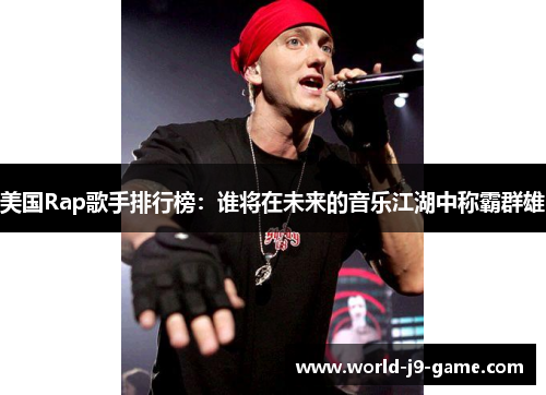 美国Rap歌手排行榜:谁将在未来的音乐江湖中称霸群雄 美国Rap歌手排行榜:谁将在未来的音乐江湖中称霸群雄