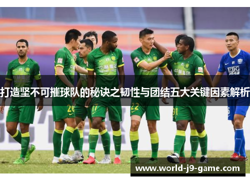 打造坚不可摧球队的秘诀之韧性与团结五大关键因素解析 打造坚不可摧球队的秘诀之韧性与团结五大关键因素解析