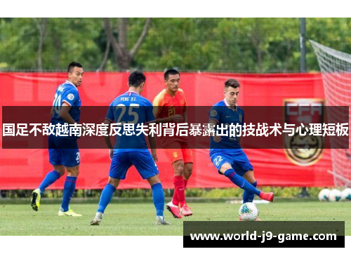 国足不敌越南深度反思失利背后暴露出的技战术与心理短板 国足不敌越南深度反思失利背后暴露出的技战术与心理短板
